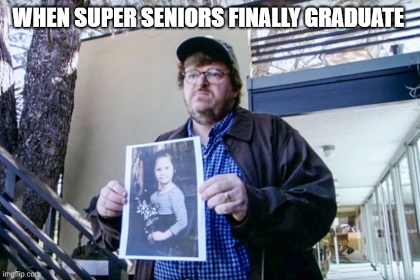 When Super Seniors Graduate | WHEN SUPER SENIORS FINALLY GRADUATE | image tagged in michael moore | made w/ Imgflip meme maker
