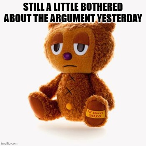 Pj plush | STILL A LITTLE BOTHERED ABOUT THE ARGUMENT YESTERDAY | image tagged in pj plush | made w/ Imgflip meme maker