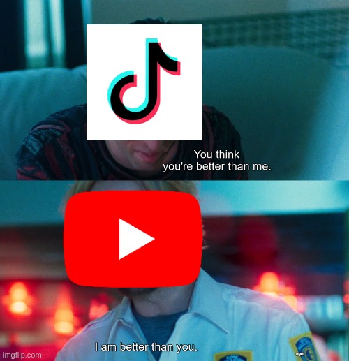 what is wrong with Youtube we have had it way longer than Tik Tok | image tagged in you think you're better than me i am better than you | made w/ Imgflip meme maker