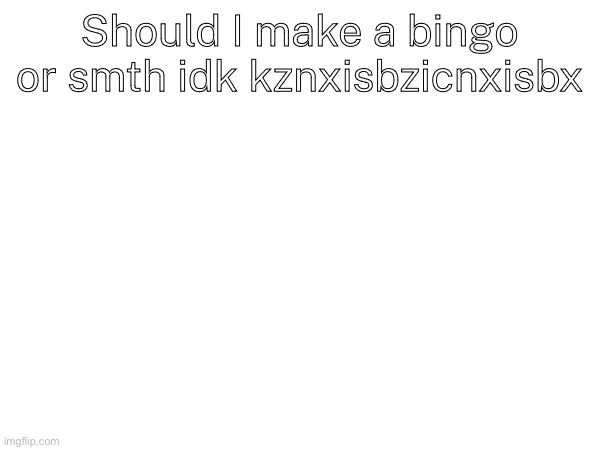 Should I make a bingo or smth idk kznxisbzicnxisbx | made w/ Imgflip meme maker