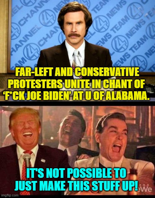 It makes one think, doesn't it? | FAR-LEFT AND CONSERVATIVE PROTESTERS UNITE IN CHANT OF ‘F*CK JOE BIDEN’ AT U OF ALABAMA. IT'S NOT POSSIBLE TO JUST MAKE THIS STUFF UP! | image tagged in breaking news | made w/ Imgflip meme maker