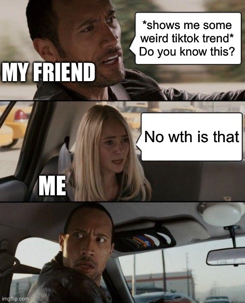 i rlly thought i knew the internet | *shows me some weird tiktok trend* Do you know this? MY FRIEND; No wth is that; ME | image tagged in memes,the rock driving | made w/ Imgflip meme maker
