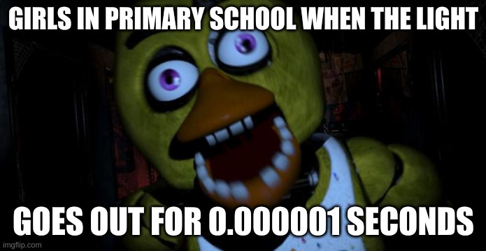 Chica FNAF Senpai | GIRLS IN PRIMARY SCHOOL WHEN THE LIGHT; GOES OUT FOR 0.000001 SECONDS | image tagged in chica fnaf senpai | made w/ Imgflip meme maker