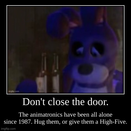 Please do it | Don't close the door. | The animatronics have been all alone since 1987. Hug them, or give them a High-Five. | image tagged in funny,demotivationals | made w/ Imgflip demotivational maker