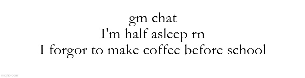 gm chat
I'm half asleep rn
I forgor to make coffee before school | made w/ Imgflip meme maker