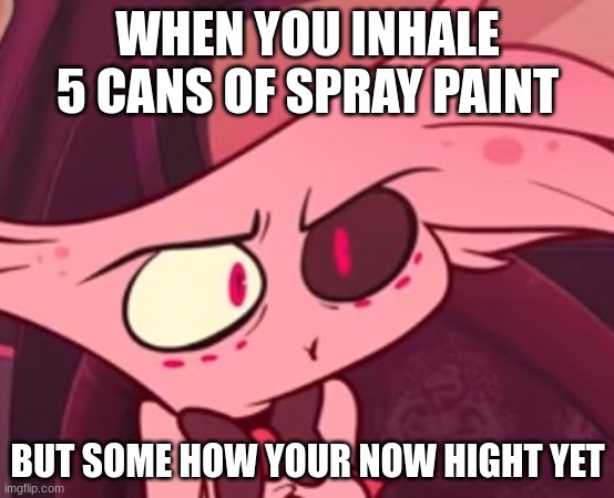 angel dust's thoughs | WHEN YOU INHALE 5 CANS OF SPRAY PAINT; BUT SOME HOW YOUR NOW HIGHT YET | image tagged in what | made w/ Imgflip meme maker