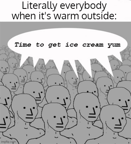 And people wonder it's always out of stock. | Literally everybody when it's warm outside:; Time to get ice cream yum | image tagged in npcprogramscreed,summer time,memes | made w/ Imgflip meme maker