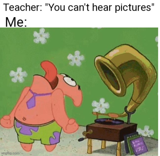 you can't hear pictures | image tagged in you can't hear pictures,spongebob | made w/ Imgflip meme maker