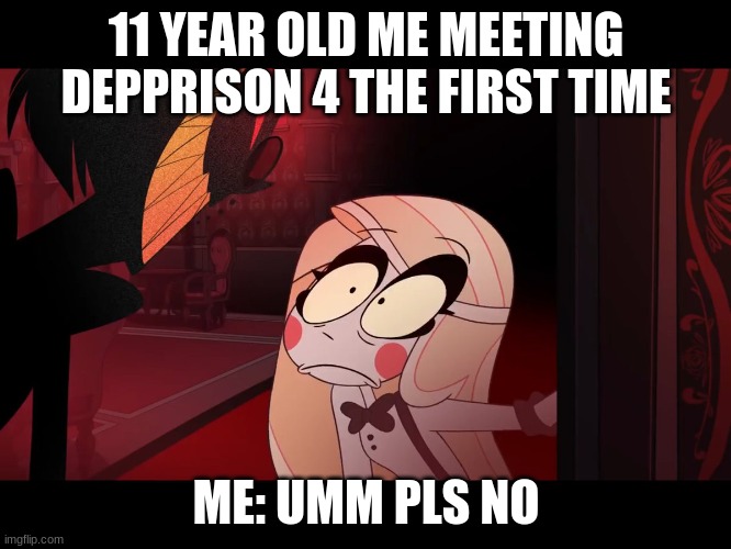 its to late :0, depression found its way in | 11 YEAR OLD ME MEETING DEPPRISON 4 THE FIRST TIME; ME: UMM PLS NO | image tagged in hazbin hotel opening the fear door | made w/ Imgflip meme maker
