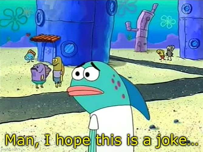 Spongebob I thought it was a joke | Man, I hope this is a joke… | image tagged in spongebob i thought it was a joke | made w/ Imgflip meme maker