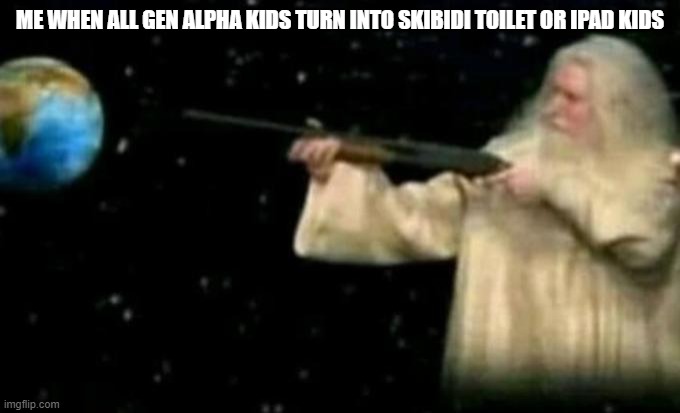 time to nuke all gen alpha kids | ME WHEN ALL GEN ALPHA KIDS TURN INTO SKIBIDI TOILET OR IPAD KIDS | image tagged in god pointing gun at earth,memes | made w/ Imgflip meme maker