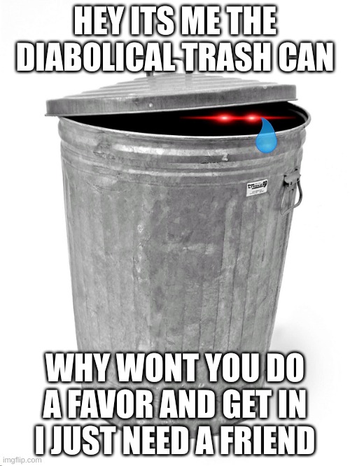 the diabolical trash can is sad | HEY ITS ME THE DIABOLICAL TRASH CAN; WHY WONT YOU DO A FAVOR AND GET IN I JUST NEED A FRIEND | image tagged in trash can,please help me | made w/ Imgflip meme maker