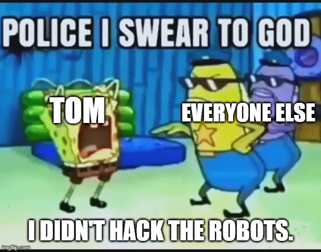 The first half of the Talking Tom tv series finale be like: | TOM; EVERYONE ELSE; I DIDN'T HACK THE ROBOTS. | image tagged in police i swear to god,talking tom | made w/ Imgflip meme maker