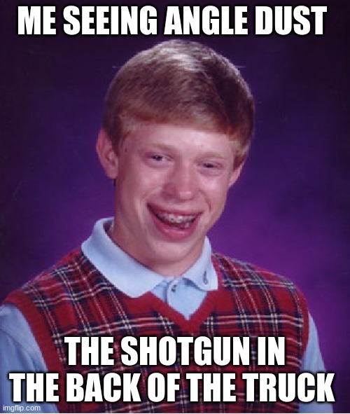 Bad Luck Brian | ME SEEING ANGLE DUST; THE SHOTGUN IN THE BACK OF THE TRUCK | image tagged in memes,bad luck brian | made w/ Imgflip meme maker