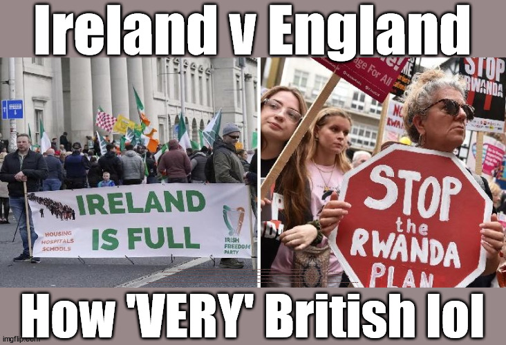 Ireland v England re Immigration | Ireland v England; IRELAND; RWANDA; FRANCE; Blood on Starmers hands? LABOUR IS DESPERATE; 1st Rwanda flight was near 2yrs ago; LEFTY IMMIGRATION LAWYERS; Burnham; Rayner; Starmer; PLAUSIBLE DENIABILITY !!! Taxi for Rayner ? #RR4PM;100's more Tax collectors; Higher Taxes Under Labour; We're Coming for You; Labour pledges to clamp down on Tax Dodgers; Higher Taxes under Labour; Rachel Reeves Angela Rayner Bovvered? Higher Taxes under Labour; Risks of voting Labour; * EU Re entry? * Mass Immigration? * Build on Greenbelt? * Rayner as our PM? * Ulez 20 mph fines? * Higher taxes? * UK Flag change? * Muslim takeover? * End of Christianity? * Economic collapse? TRIPLE LOCK' Anneliese Dodds Rwanda plan Quid Pro Quo UK/EU Illegal Migrant Exchange deal; UK not taking its fair share, EU Exchange Deal = People Trafficking !!! Starmer to Betray Britain, #Burden Sharing #Quid Pro Quo #100,000; #Immigration #Starmerout #Labour #wearecorbyn #KeirStarmer #DianeAbbott #McDonnell #cultofcorbyn #labourisdead #labourracism #socialistsunday #nevervotelabour #socialistanyday #Antisemitism #Savile #SavileGate #Paedo #Worboys #GroomingGangs #Paedophile #IllegalImmigration #Immigrants #Invasion #Starmeriswrong #SirSoftie #SirSofty #Blair #Steroids (AKA Keith) Labour Slippery Starmer ABBOTT BACK; Union Jack Flag in election campaign material; Concerns raised by Black, Asian and Minority ethnic (BAME) group & activists; Capt U-Turn; Hunt down Tax Dodgers; Higher tax under Labour;; Are we expected to earn a living if we can't 'GAME' the illegal immigration market; Starmer is Useless; Are we expected to earn a living now that the Rwanda plan has passed? Just think of the lives that could've been saved; Hey - I wasn't the only MP who voted against the Rwanda plan every single time; TO DISTANCE STARMER FROM THE RWANDA BILL DELAYS; RWANDA AIRPORT; I've always voted against the Rwanda plan; BBC QT " just say you're from Congo" !!! What can I say I 'AM' Capt U-Turn - You can't trust a single word I say - Sorry about the fatalities; VOTE FOR ME; Starmer/Labour to adopt the Rwanda plan? SLIPPERY STARMER =; A SLIPPERY LABOUR PARTY; Are you really going to trust Labour with your vote ? TAKE YOUR PICK; How 'VERY' British lol | image tagged in labourisdead,slippery starmer,stop boats rwanda,illegal immigration,rayner tax evasion,labour elections | made w/ Imgflip meme maker
