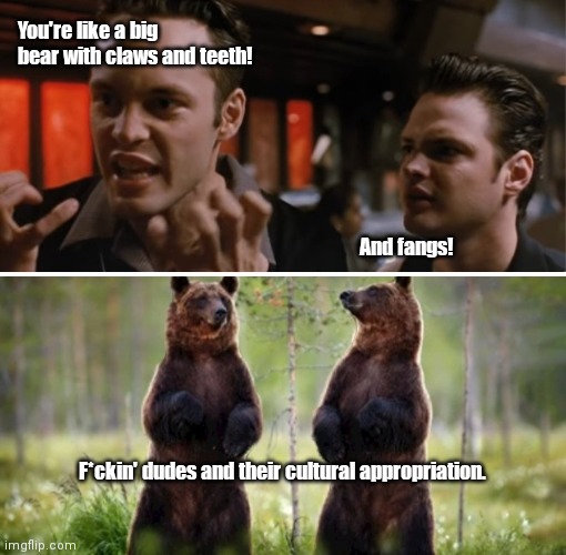 Liars and and swingers and bears, oh my! | You're like a big bear with claws and teeth! And fangs! F*ckin' dudes and their cultural appropriation. | image tagged in funny | made w/ Imgflip meme maker