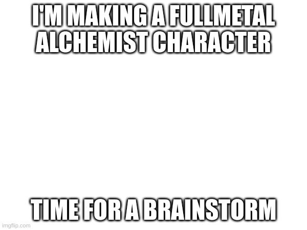 I'M MAKING A FULLMETAL ALCHEMIST CHARACTER; TIME FOR A BRAINSTORM | image tagged in no tags | made w/ Imgflip meme maker