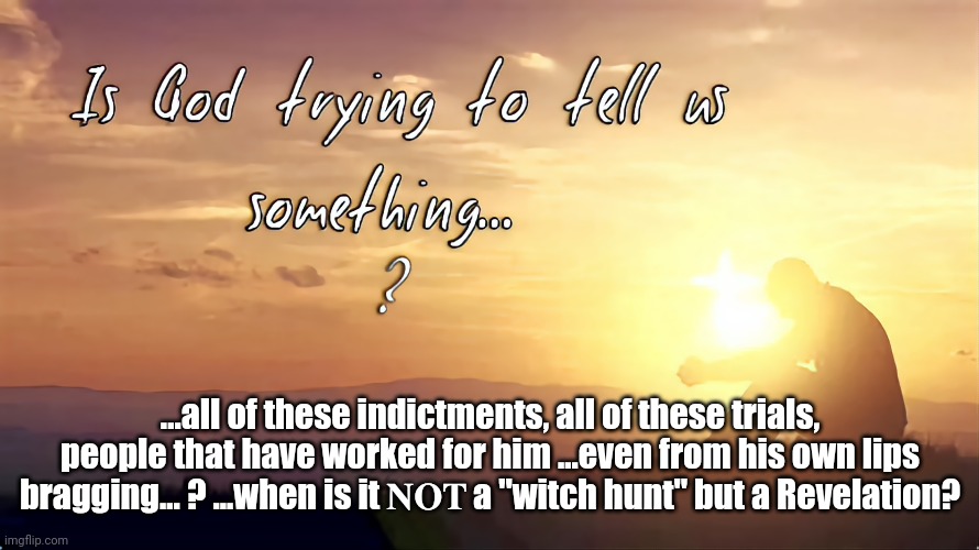 Is God trying to tell us... ??? | ...all of these indictments, all of these trials, people that have worked for him ...even from his own lips bragging... ? ...when is it 𝐍𝐎𝐓 a "witch hunt" but a Revelation? | image tagged in dump trump,criminal,evil,justice,democracy | made w/ Imgflip meme maker