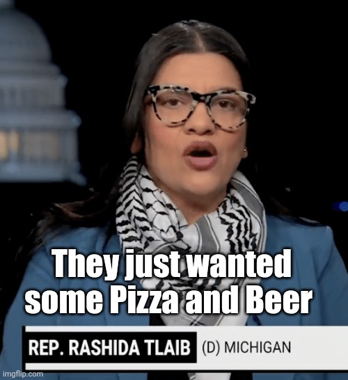 Rashida Tlaib Palestinian Democrat Antisemitic Anti-Israel JPP | They just wanted some Pizza and Beer | image tagged in rashida tlaib palestinian democrat antisemitic anti-israel jpp | made w/ Imgflip meme maker