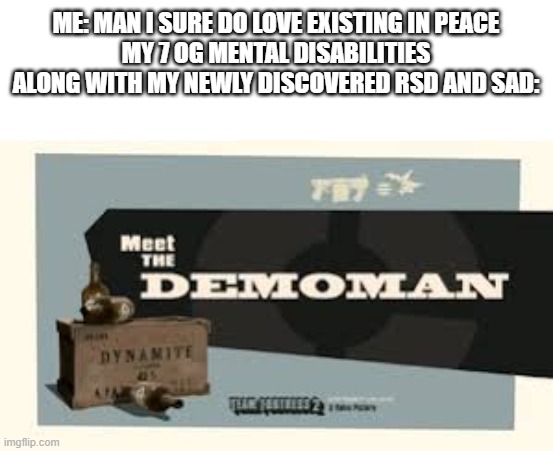 EVERYONE SPAM TF2 MEMES | ME: MAN I SURE DO LOVE EXISTING IN PEACE
MY 7 OG MENTAL DISABILITIES ALONG WITH MY NEWLY DISCOVERED RSD AND SAD: | image tagged in meet the demoman | made w/ Imgflip meme maker