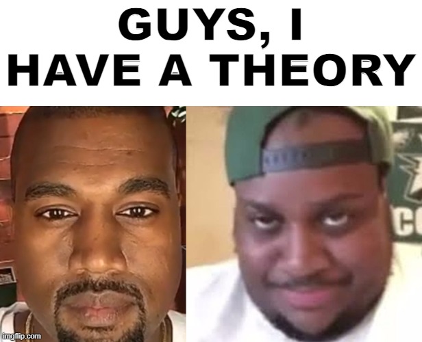 GUYS, I HAVE A THEORY | image tagged in kanye west stare,edp445 | made w/ Imgflip meme maker