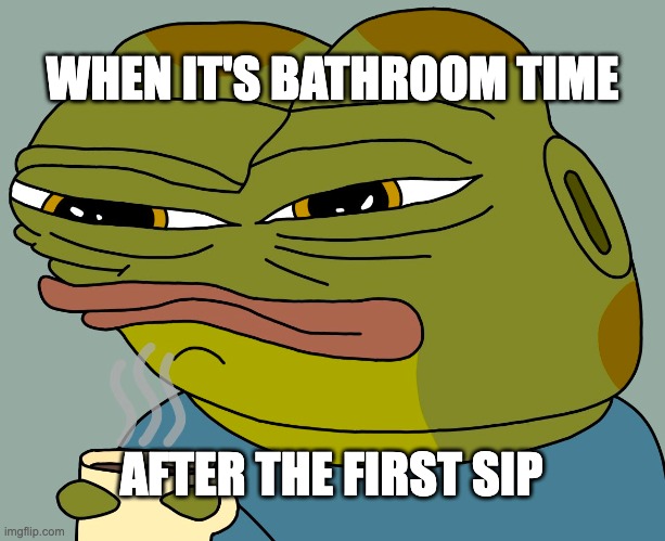 the struggle is real | WHEN IT'S BATHROOM TIME; AFTER THE FIRST SIP | image tagged in hoppy coffee | made w/ Imgflip meme maker