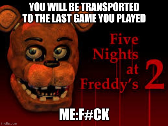 Oh god | YOU WILL BE TRANSPORTED TO THE LAST GAME YOU PLAYED; ME:F#CK | image tagged in fnaf 2 | made w/ Imgflip meme maker
