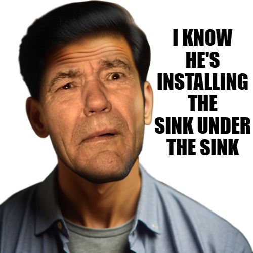 I KNOW HE'S INSTALLING THE SINK UNDER THE SINK | image tagged in wha | made w/ Imgflip meme maker