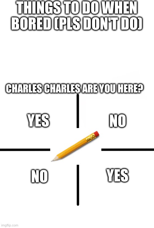 Blank Starter Pack | THINGS TO DO WHEN BORED (PLS DON'T DO); CHARLES CHARLES ARE YOU HERE? NO; YES; NO; YES | image tagged in memes,blank starter pack | made w/ Imgflip meme maker