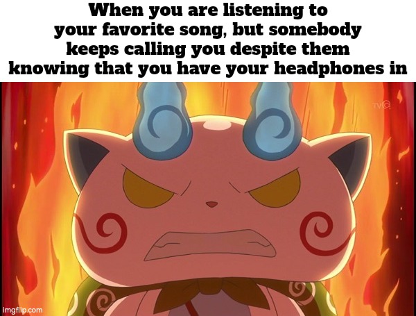 Destroying the favorite vibe isn't amazing. | When you are listening to your favorite song, but somebody keeps calling you despite them knowing that you have your headphones in | image tagged in funny,headphones,song | made w/ Imgflip meme maker
