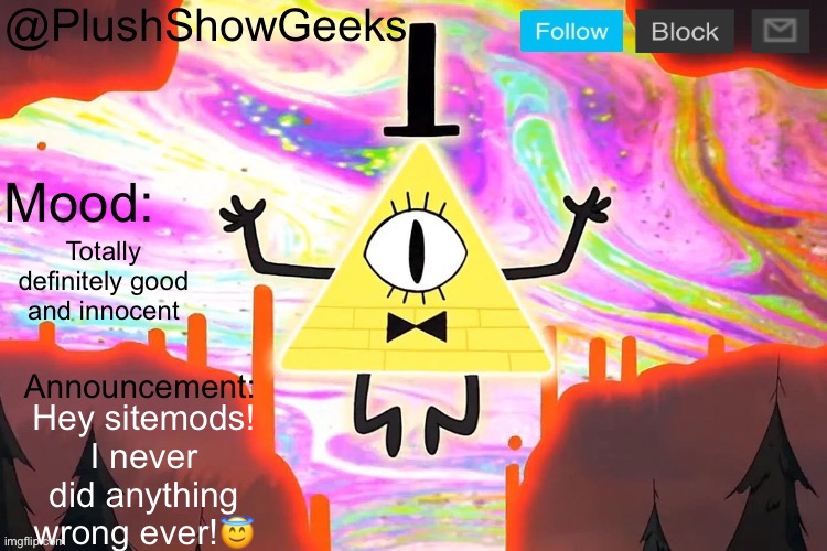 New PlushShowGeeks announcement template | Totally definitely good and innocent; Hey sitemods! I never did anything wrong ever!😇 | image tagged in new plushshowgeeks announcement template | made w/ Imgflip meme maker