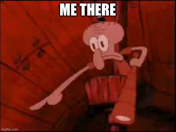 Squidward pointing | ME THERE | image tagged in squidward pointing | made w/ Imgflip meme maker