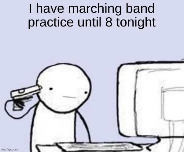 I have marching band practice until 8 tonight | image tagged in band,marching band,kms | made w/ Imgflip meme maker