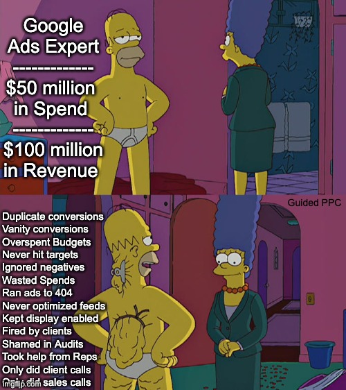Google Ads Expert Meme | Google Ads Expert
-------------
$50 million 
in Spend 
-------------
$100 million
in Revenue; Guided PPC; Duplicate conversions
Vanity conversions
Overspent Budgets
Never hit targets
Ignored negatives 
Wasted Spends
Ran ads to 404
Never optimized feeds
Kept display enabled
Fired by clients
Shamed in Audits
Took help from Reps
Only did client calls
Only did sales calls | image tagged in homer simpson's back fat,google ads,expert,funny | made w/ Imgflip meme maker