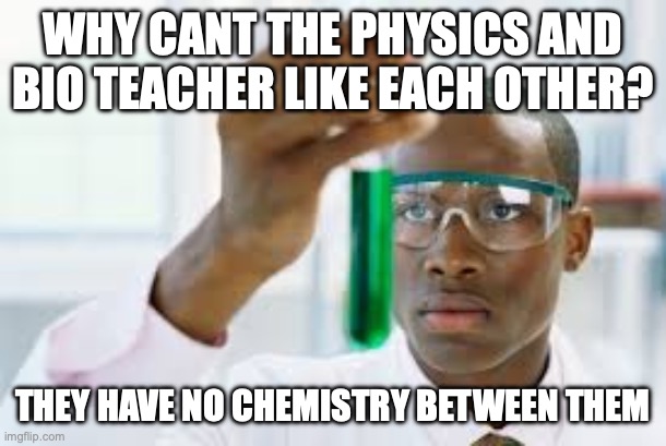 haha | WHY CANT THE PHYSICS AND BIO TEACHER LIKE EACH OTHER? THEY HAVE NO CHEMISTRY BETWEEN THEM | image tagged in finally,memes,funny | made w/ Imgflip meme maker