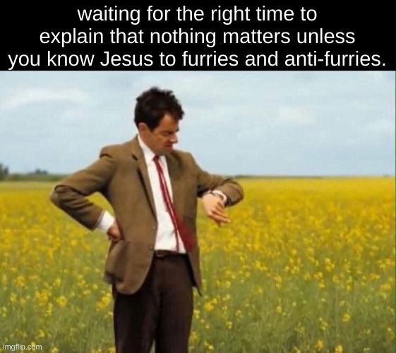 real. (mod note: what's a Jesus?) | waiting for the right time to explain that nothing matters unless you know Jesus to furries and anti-furries. | image tagged in mr bean waiting | made w/ Imgflip meme maker