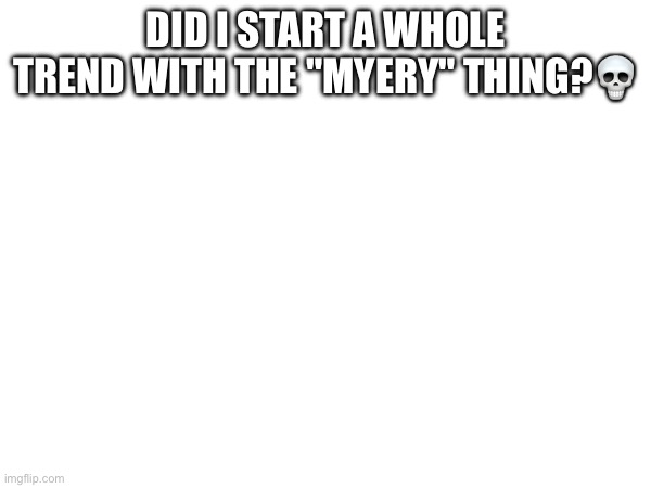 DID I START A WHOLE TREND WITH THE "MYERY" THING?💀 | made w/ Imgflip meme maker