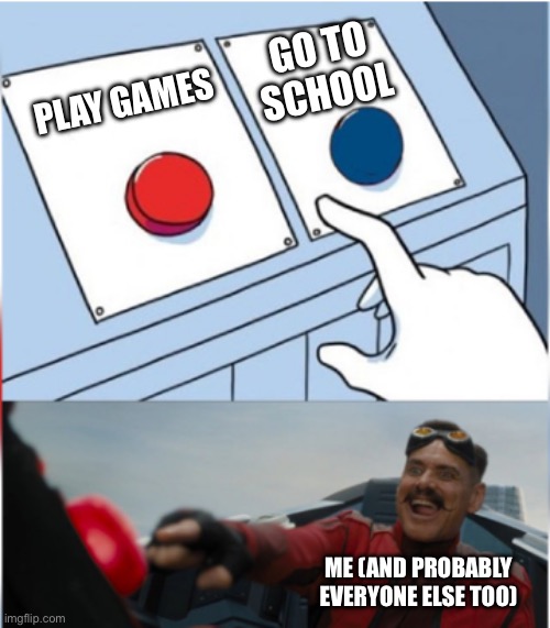 Robotnik Pressing Red Button | PLAY GAMES GO TO SCHOOL ME (AND PROBABLY EVERYONE ELSE TOO) | image tagged in robotnik pressing red button | made w/ Imgflip meme maker