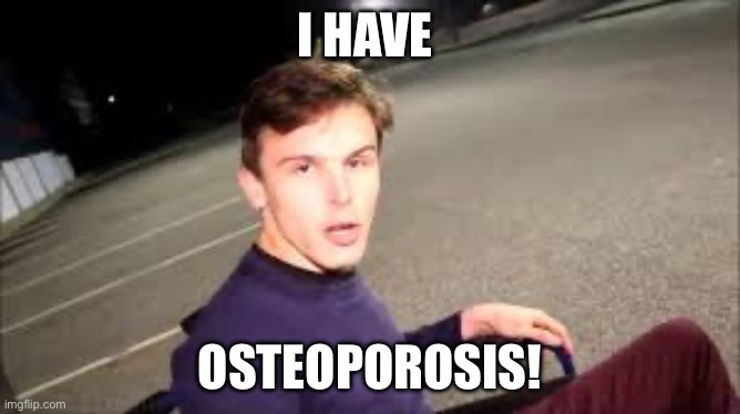 I Have Osteoporosis | I HAVE OSTEOPOROSIS! | image tagged in i have osteoporosis | made w/ Imgflip meme maker