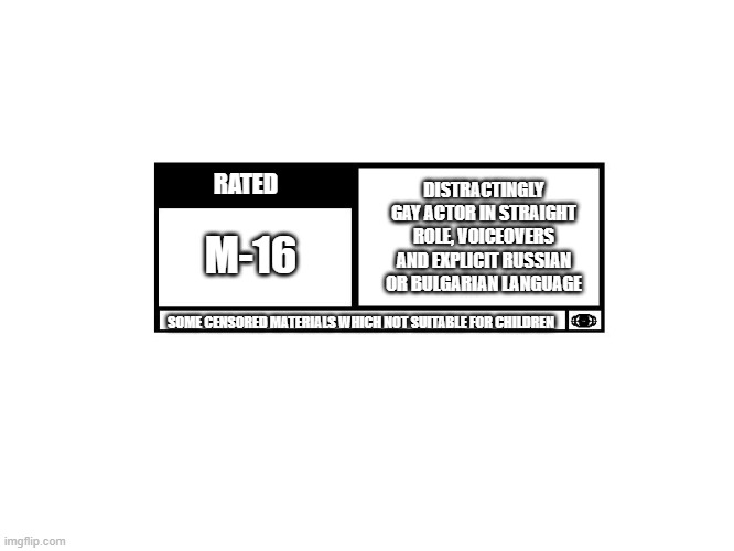 Rated M-16 | RATED; DISTRACTINGLY GAY ACTOR IN STRAIGHT ROLE, VOICEOVERS AND EXPLICIT RUSSIAN OR BULGARIAN LANGUAGE; M-16; SOME CENSORED MATERIALS WHICH NOT SUITABLE FOR CHILDREN | image tagged in mpaa movie rating | made w/ Imgflip meme maker
