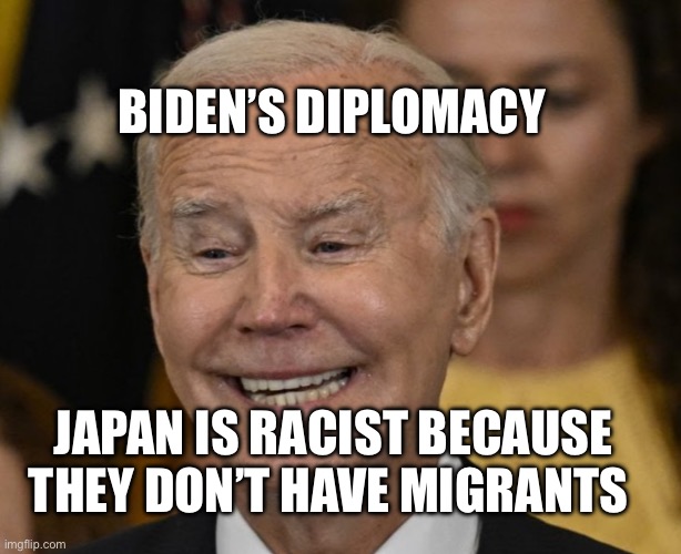 Joe Biden: Dementia Joe | BIDEN’S DIPLOMACY; JAPAN IS RACIST BECAUSE THEY DON’T HAVE MIGRANTS | image tagged in joe biden dementia joe,japan,racist,barack obama | made w/ Imgflip meme maker