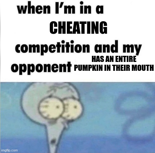 oh  no | CHEATING; HAS AN ENTIRE PUMPKIN IN THEIR MOUTH | image tagged in whe i'm in a competition and my opponent is,cheater | made w/ Imgflip meme maker