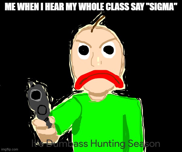 wtf even is sigma in general it's just a stupid word | ME WHEN I HEAR MY WHOLE CLASS SAY "SIGMA" | image tagged in baldi's dumbass hunting season,memes,school,school memes,school sucks,baldi | made w/ Imgflip meme maker
