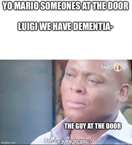 am I a joke to you | YO MARIO SOMEONES AT THE DOOR
 
LUIGI WE HAVE DEMENTIA- THE GUY AT THE DOOR | image tagged in am i a joke to you | made w/ Imgflip meme maker
