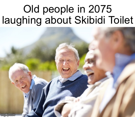 Old people laughing | Old people in 2075 laughing about Skibidi Toilet | image tagged in old people laughing | made w/ Imgflip meme maker