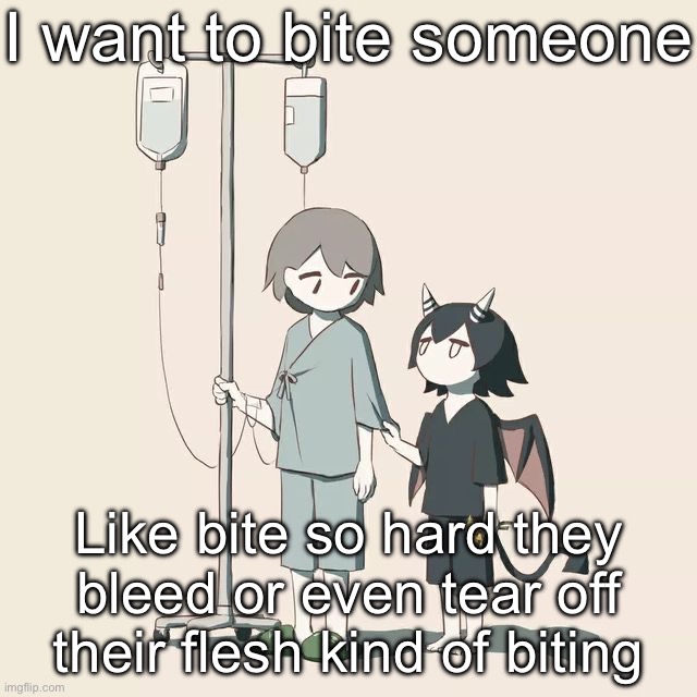 I need | I want to bite someone; Like bite so hard they bleed or even tear off their flesh kind of biting | image tagged in avogado6 | made w/ Imgflip meme maker