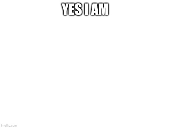 YES I AM | made w/ Imgflip meme maker