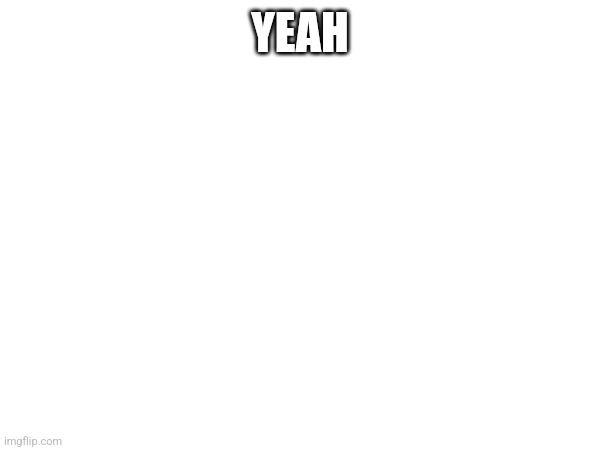 YEAH | made w/ Imgflip meme maker