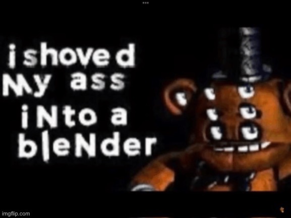 I shoved my ass into a blender | image tagged in i shoved my ss into a blender | made w/ Imgflip meme maker