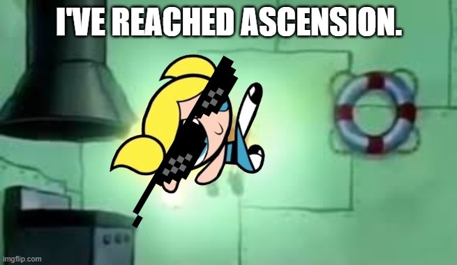 I have ascended | I'VE REACHED ASCENSION. | image tagged in floating spongebob,bubbles,powerpuff girls,ascension | made w/ Imgflip meme maker